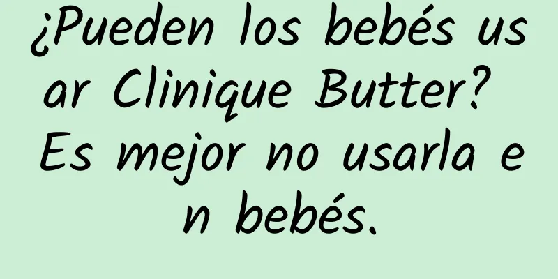 ¿Pueden los bebés usar Clinique Butter? Es mejor no usarla en bebés.