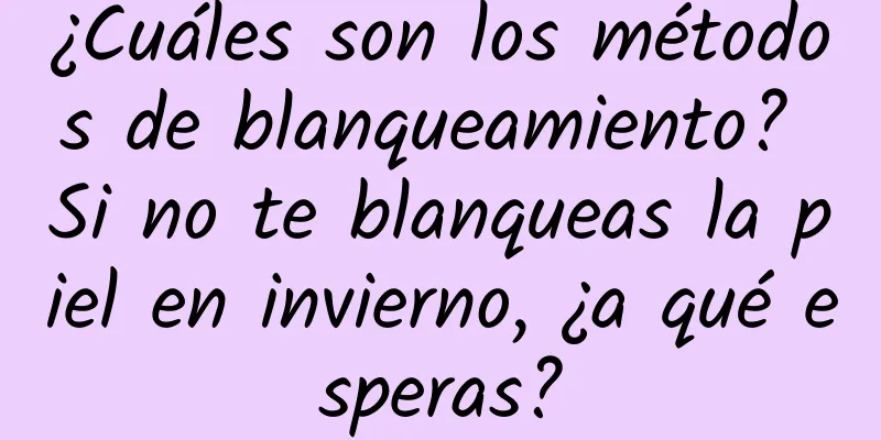 ¿Cuáles son los métodos de blanqueamiento? Si no te blanqueas la piel en invierno, ¿a qué esperas?