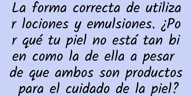 La forma correcta de utilizar lociones y emulsiones. ¿Por qué tu piel no está tan bien como la de ella a pesar de que ambos son productos para el cuidado de la piel?