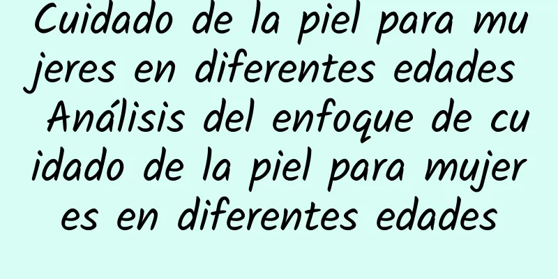 Cuidado de la piel para mujeres en diferentes edades Análisis del enfoque de cuidado de la piel para mujeres en diferentes edades