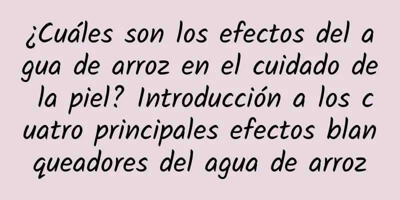 ¿Cuáles son los efectos del agua de arroz en el cuidado de la piel? Introducción a los cuatro principales efectos blanqueadores del agua de arroz