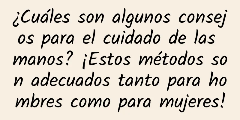 ¿Cuáles son algunos consejos para el cuidado de las manos? ¡Estos métodos son adecuados tanto para hombres como para mujeres!