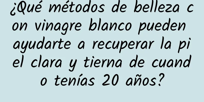 ¿Qué métodos de belleza con vinagre blanco pueden ayudarte a recuperar la piel clara y tierna de cuando tenías 20 años?