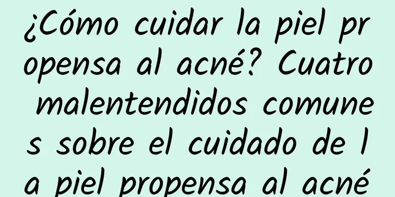 ¿Cómo cuidar la piel propensa al acné? Cuatro malentendidos comunes sobre el cuidado de la piel propensa al acné