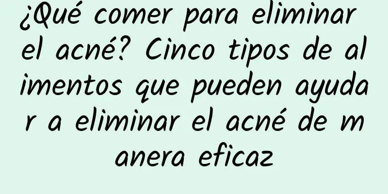 ¿Qué comer para eliminar el acné? Cinco tipos de alimentos que pueden ayudar a eliminar el acné de manera eficaz