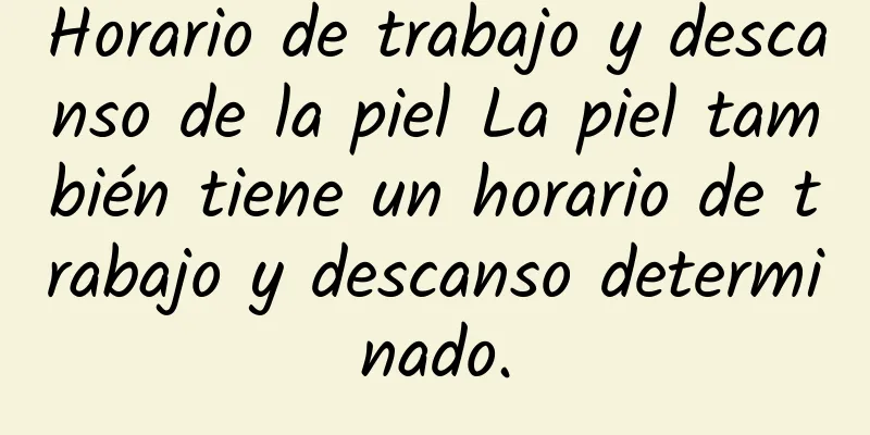 Horario de trabajo y descanso de la piel La piel también tiene un horario de trabajo y descanso determinado.