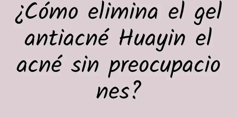 ¿Cómo elimina el gel antiacné Huayin el acné sin preocupaciones?