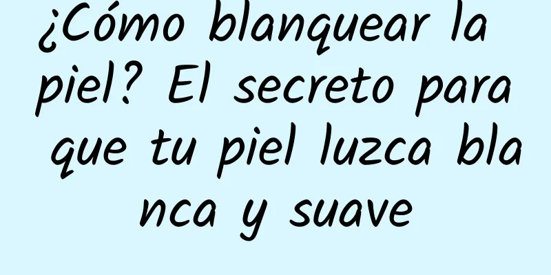 ¿Cómo blanquear la piel? El secreto para que tu piel luzca blanca y suave