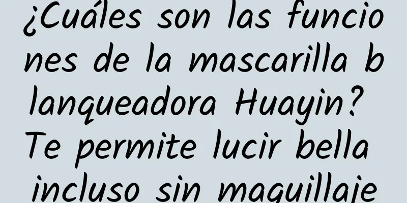 ¿Cuáles son las funciones de la mascarilla blanqueadora Huayin? Te permite lucir bella incluso sin maquillaje