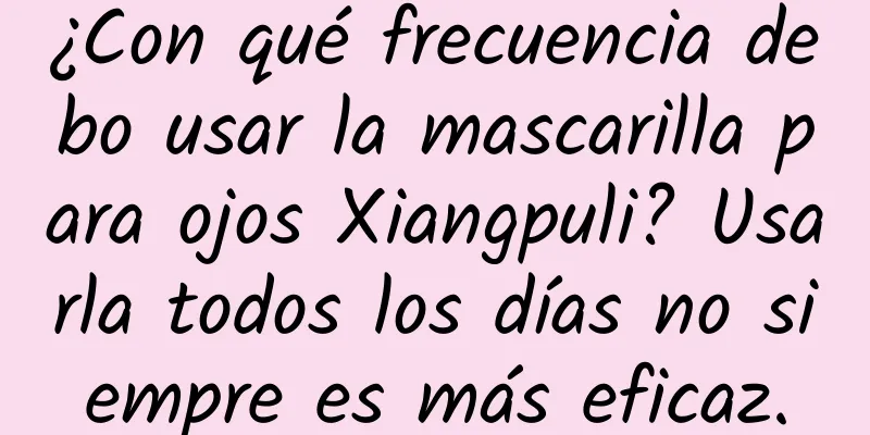 ¿Con qué frecuencia debo usar la mascarilla para ojos Xiangpuli? Usarla todos los días no siempre es más eficaz.