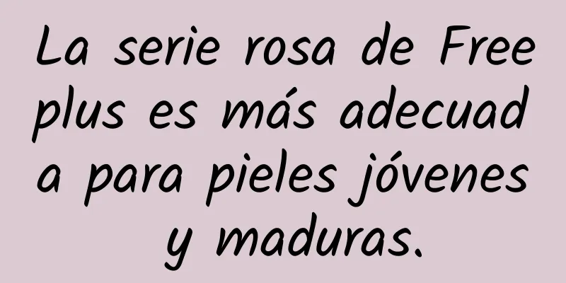 La serie rosa de Freeplus es más adecuada para pieles jóvenes y maduras.