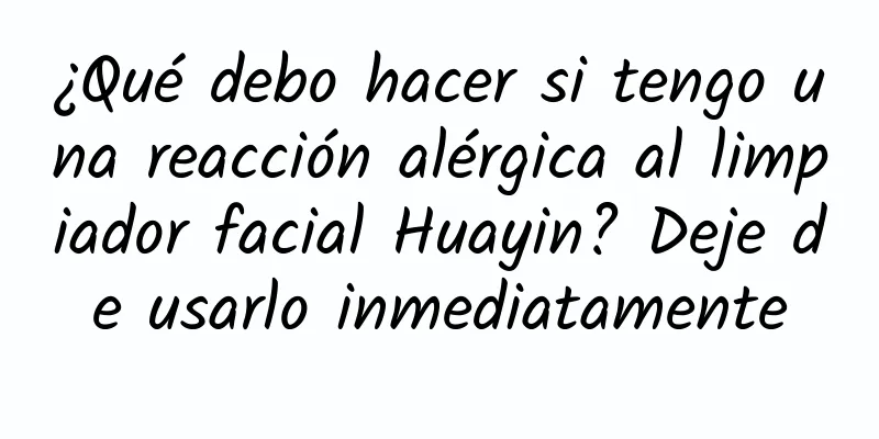 ¿Qué debo hacer si tengo una reacción alérgica al limpiador facial Huayin? Deje de usarlo inmediatamente