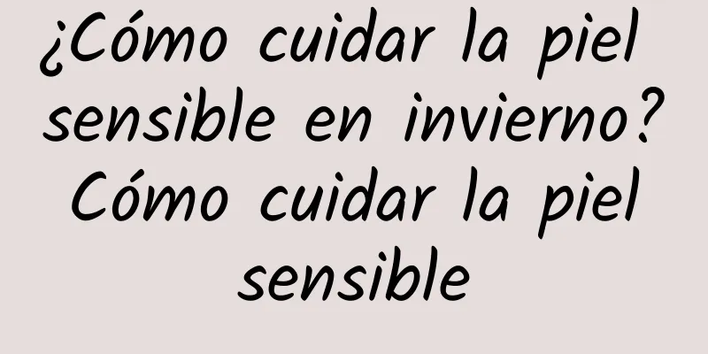 ¿Cómo cuidar la piel sensible en invierno? Cómo cuidar la piel sensible