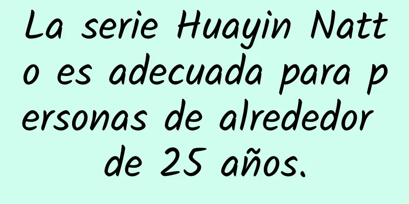 La serie Huayin Natto es adecuada para personas de alrededor de 25 años.