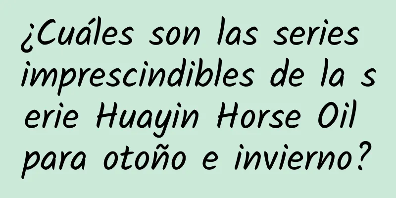 ¿Cuáles son las series imprescindibles de la serie Huayin Horse Oil para otoño e invierno?