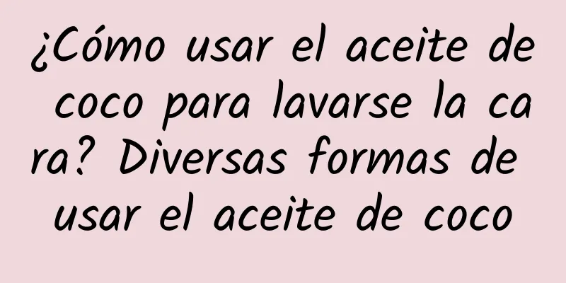 ¿Cómo usar el aceite de coco para lavarse la cara? Diversas formas de usar el aceite de coco
