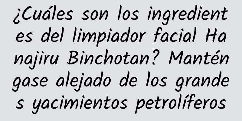 ¿Cuáles son los ingredientes del limpiador facial Hanajiru Binchotan? Manténgase alejado de los grandes yacimientos petrolíferos