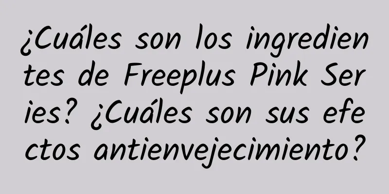 ¿Cuáles son los ingredientes de Freeplus Pink Series? ¿Cuáles son sus efectos antienvejecimiento?