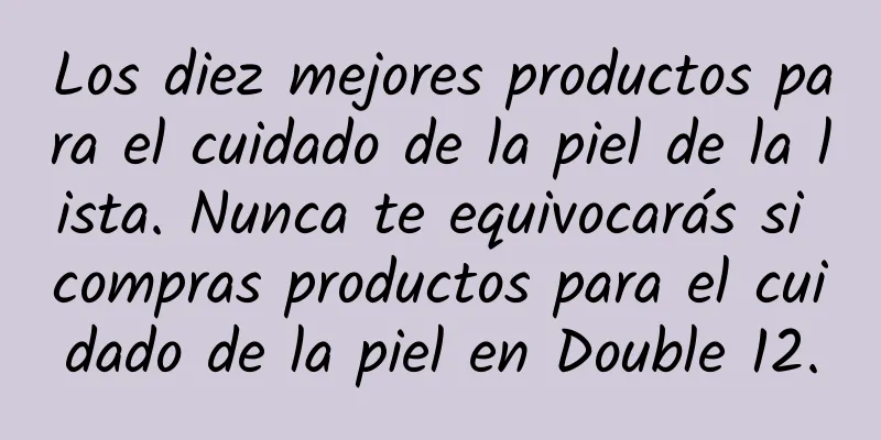 Los diez mejores productos para el cuidado de la piel de la lista. Nunca te equivocarás si compras productos para el cuidado de la piel en Double 12.