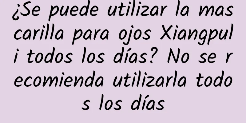 ¿Se puede utilizar la mascarilla para ojos Xiangpuli todos los días? No se recomienda utilizarla todos los días