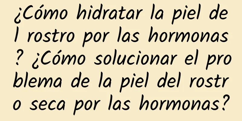 ¿Cómo hidratar la piel del rostro por las hormonas? ¿Cómo solucionar el problema de la piel del rostro seca por las hormonas?