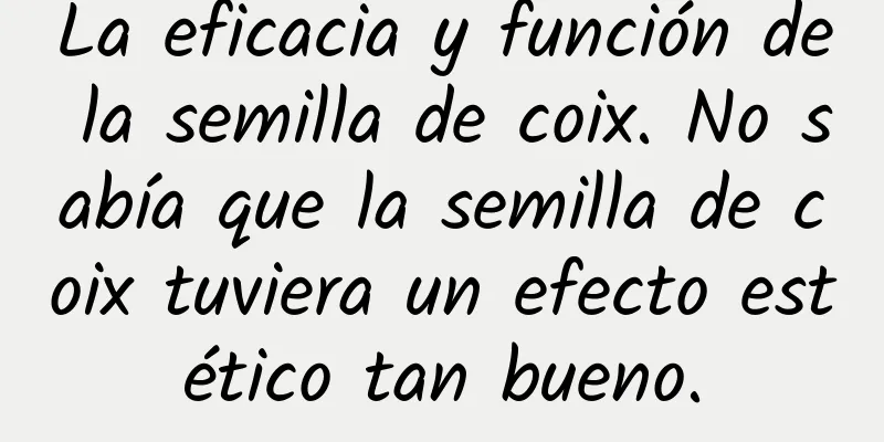 La eficacia y función de la semilla de coix. No sabía que la semilla de coix tuviera un efecto estético tan bueno.