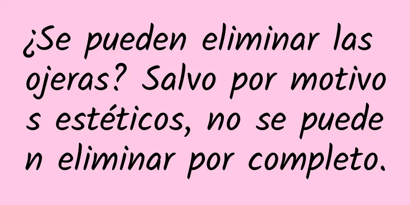 ¿Se pueden eliminar las ojeras? Salvo por motivos estéticos, no se pueden eliminar por completo.