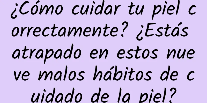 ¿Cómo cuidar tu piel correctamente? ¿Estás atrapado en estos nueve malos hábitos de cuidado de la piel?