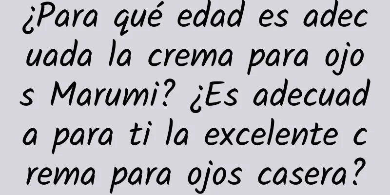 ¿Para qué edad es adecuada la crema para ojos Marumi? ¿Es adecuada para ti la excelente crema para ojos casera?