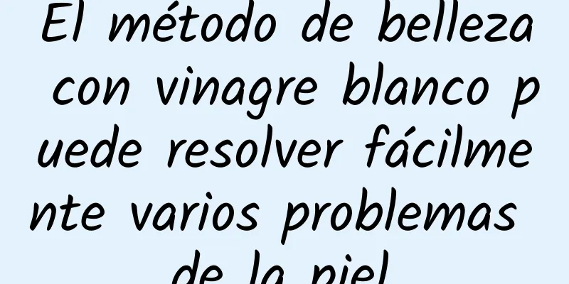 El método de belleza con vinagre blanco puede resolver fácilmente varios problemas de la piel.