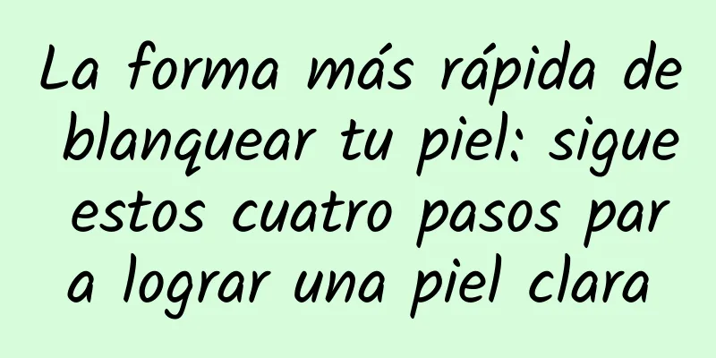 La forma más rápida de blanquear tu piel: sigue estos cuatro pasos para lograr una piel clara