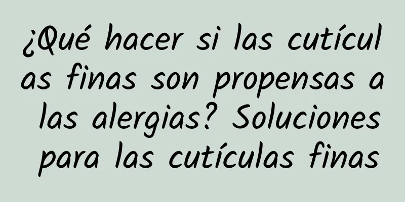 ¿Qué hacer si las cutículas finas son propensas a las alergias? Soluciones para las cutículas finas