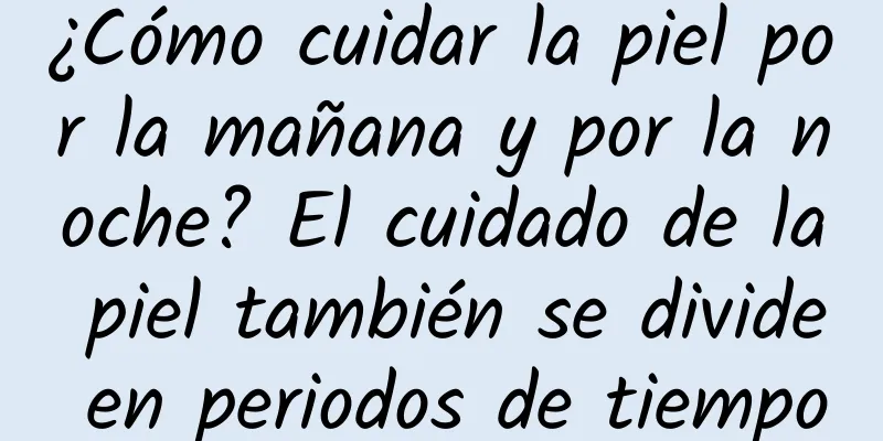 ¿Cómo cuidar la piel por la mañana y por la noche? El cuidado de la piel también se divide en periodos de tiempo