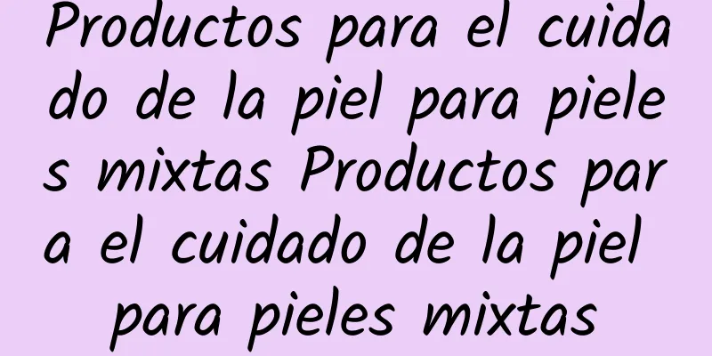 Productos para el cuidado de la piel para pieles mixtas Productos para el cuidado de la piel para pieles mixtas