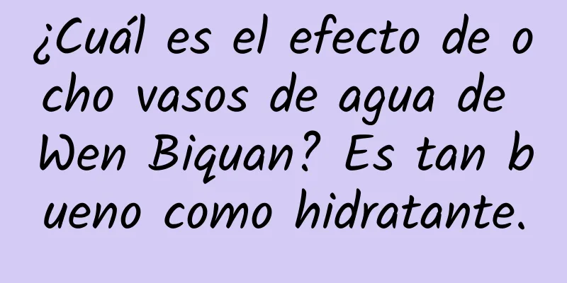 ¿Cuál es el efecto de ocho vasos de agua de Wen Biquan? Es tan bueno como hidratante.