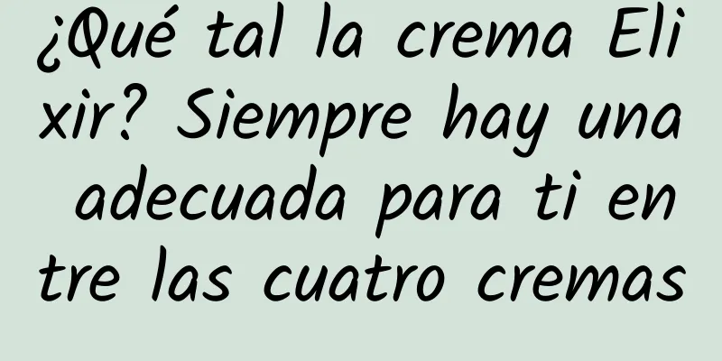 ¿Qué tal la crema Elixir? Siempre hay una adecuada para ti entre las cuatro cremas