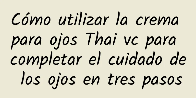 Cómo utilizar la crema para ojos Thai vc para completar el cuidado de los ojos en tres pasos