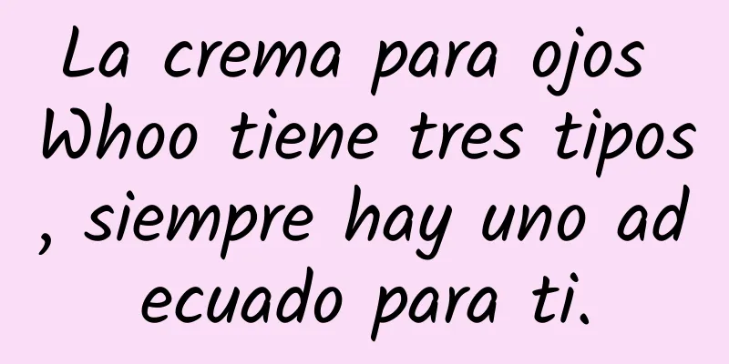 La crema para ojos Whoo tiene tres tipos, siempre hay uno adecuado para ti.