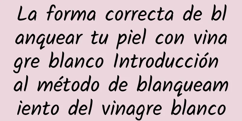 La forma correcta de blanquear tu piel con vinagre blanco Introducción al método de blanqueamiento del vinagre blanco