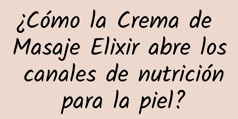 ¿Cómo la Crema de Masaje Elixir abre los canales de nutrición para la piel?