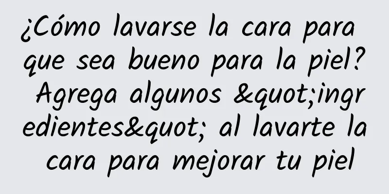 ¿Cómo lavarse la cara para que sea bueno para la piel? Agrega algunos "ingredientes" al lavarte la cara para mejorar tu piel