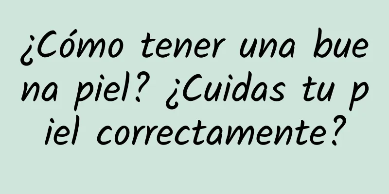 ¿Cómo tener una buena piel? ¿Cuidas tu piel correctamente?