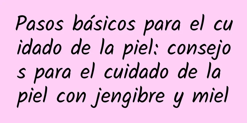 Pasos básicos para el cuidado de la piel: consejos para el cuidado de la piel con jengibre y miel