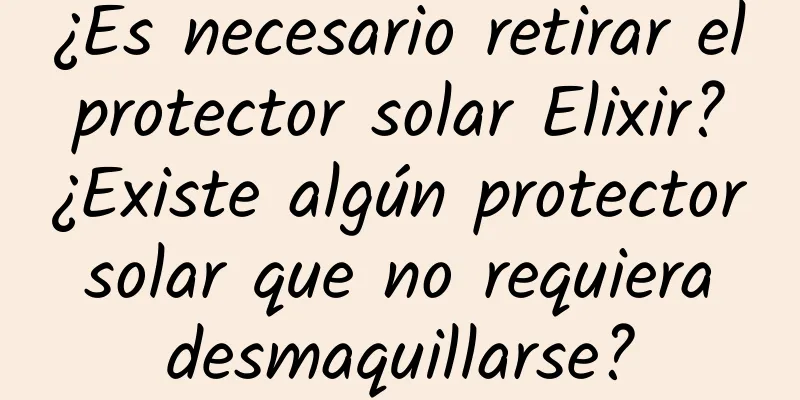 ¿Es necesario retirar el protector solar Elixir? ¿Existe algún protector solar que no requiera desmaquillarse?