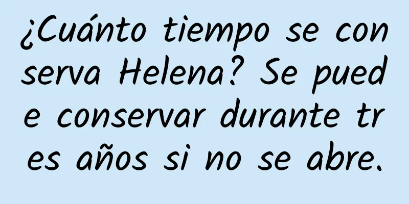 ¿Cuánto tiempo se conserva Helena? Se puede conservar durante tres años si no se abre.