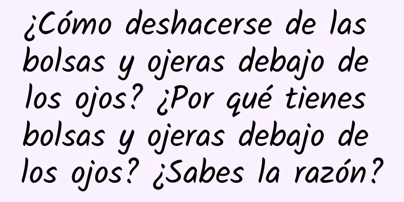 ¿Cómo deshacerse de las bolsas y ojeras debajo de los ojos? ¿Por qué tienes bolsas y ojeras debajo de los ojos? ¿Sabes la razón?