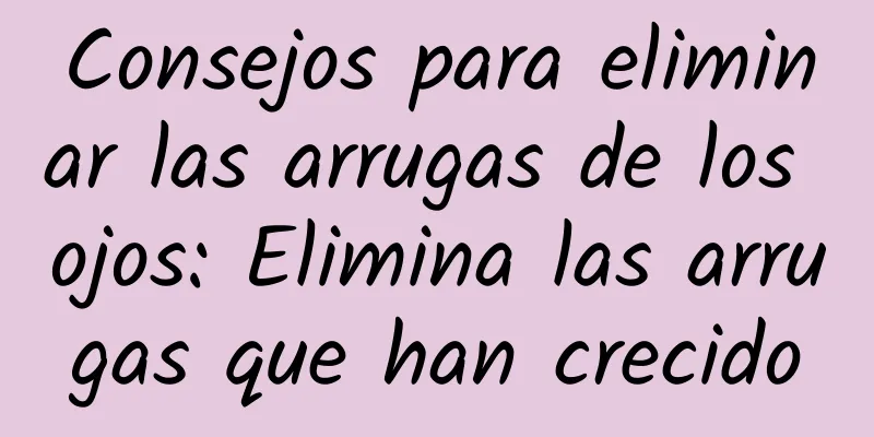 Consejos para eliminar las arrugas de los ojos: Elimina las arrugas que han crecido