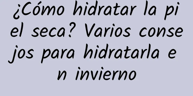 ¿Cómo hidratar la piel seca? Varios consejos para hidratarla en invierno