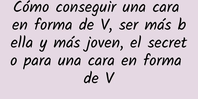 Cómo conseguir una cara en forma de V, ser más bella y más joven, el secreto para una cara en forma de V