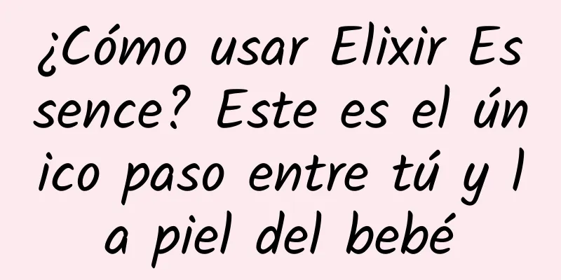 ¿Cómo usar Elixir Essence? Este es el único paso entre tú y la piel del bebé